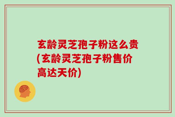 玄龄灵芝孢子粉这么贵(玄龄灵芝孢子粉售价高达天价)