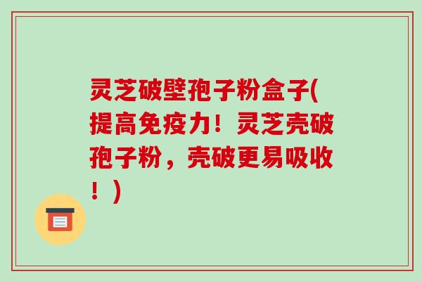 灵芝破壁孢子粉盒子(提高免疫力！灵芝壳破孢子粉，壳破更易吸收！)