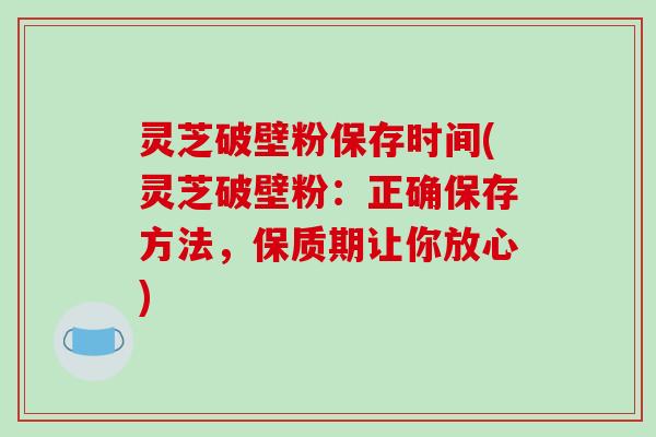 灵芝破壁粉保存时间(灵芝破壁粉：正确保存方法，保质期让你放心)