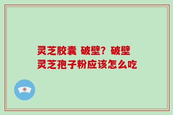灵芝胶囊 破壁?破壁灵芝孢子粉应该怎么吃