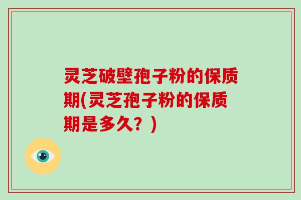 灵芝破壁孢子粉的保质期(灵芝孢子粉的保质期是多久?)