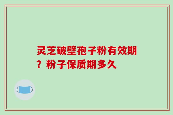 灵芝破壁孢子粉有效期?粉子保质期多久