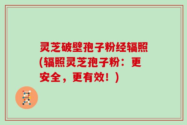 灵芝破壁孢子粉经辐照(辐照灵芝孢子粉:更安全,更有效!)