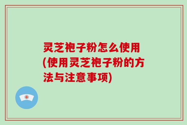 灵芝袍子粉怎么使用 (使用灵芝袍子粉的方法与注意事项)