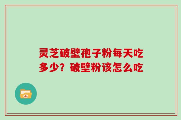 灵芝破壁孢子粉每天吃多少？破壁粉该怎么吃