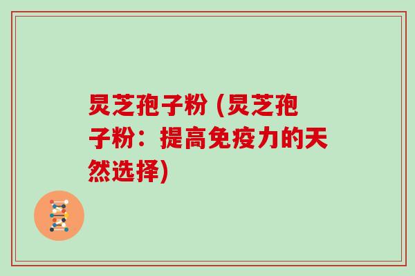 炅芝孢子粉 (炅芝孢子粉：提高免疫力的天然选择)