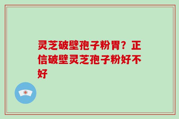 灵芝破壁孢子粉胃?正信破壁灵芝孢子粉好不好