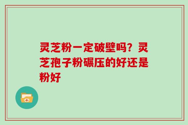 灵芝粉一定破壁吗?灵芝孢子粉碾压的好还是粉好