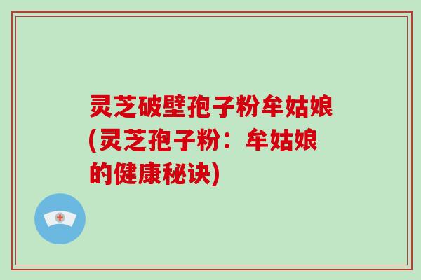 灵芝破壁孢子粉牟姑娘(灵芝孢子粉:牟姑娘的健康秘诀)