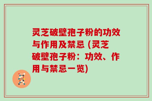 灵芝破壁孢子粉的功效与作用及禁忌 (灵芝破壁孢子粉：功效、作用与禁忌一览)