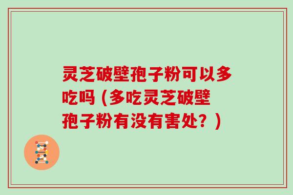 灵芝破壁孢子粉可以多吃吗 (多吃灵芝破壁孢子粉有没有害处?)