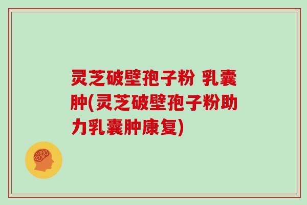 灵芝破壁孢子粉 乳囊肿(灵芝破壁孢子粉助力乳囊肿康复)