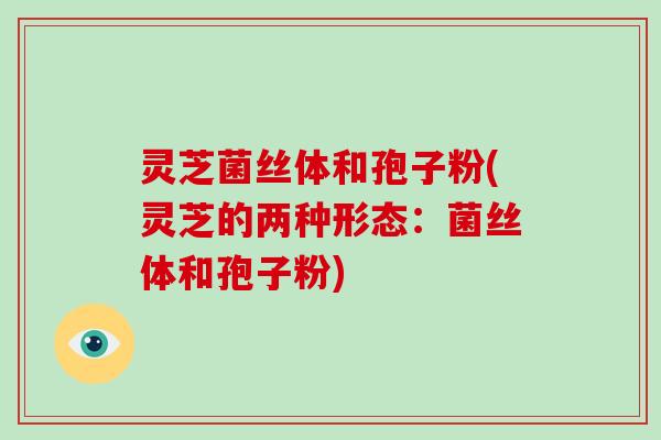 灵芝菌丝体和孢子粉(灵芝的两种形态：菌丝体和孢子粉)