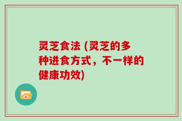 灵芝食法 (灵芝的多种进食方式,不一样的健康功效)