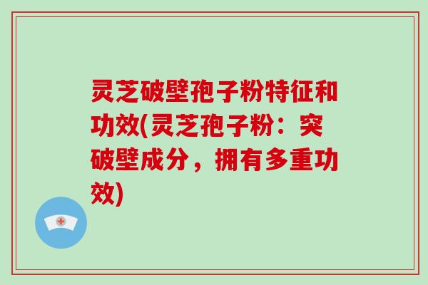 灵芝破壁孢子粉特征和功效(灵芝孢子粉:突破壁成分,拥有多重功效)