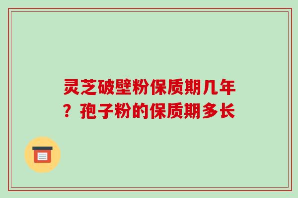 灵芝破壁粉保质期几年？孢子粉的保质期多长