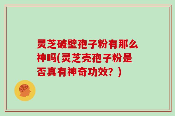 灵芝破壁孢子粉有那么神吗(灵芝壳孢子粉是否真有神奇功效?)