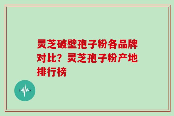 灵芝破壁孢子粉各品牌对比？灵芝孢子粉产地排行榜