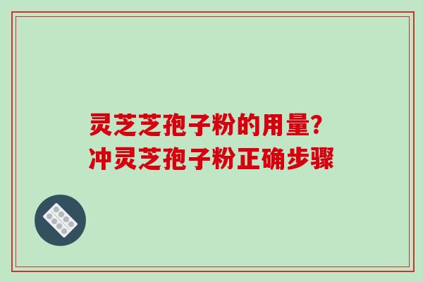 灵芝芝孢子粉的用量?冲灵芝孢子粉正确步骤