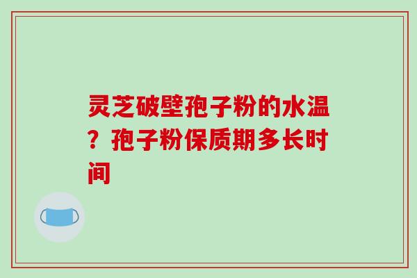 灵芝破壁孢子粉的水温?孢子粉保质期多长时间
