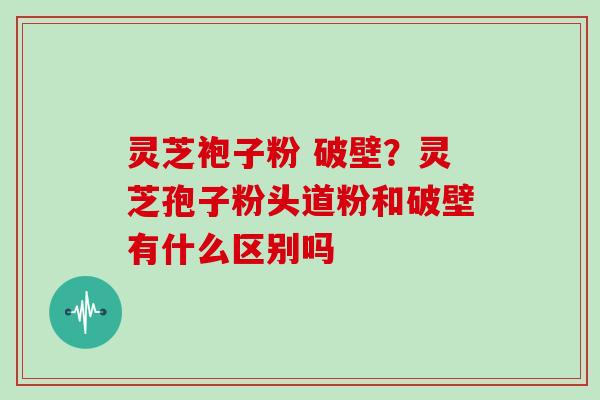 灵芝袍子粉 破壁?灵芝孢子粉头道粉和破壁有什么区别吗
