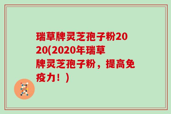 瑞草牌灵芝孢子粉2020(2020年瑞草牌灵芝孢子粉，提高免疫力！)