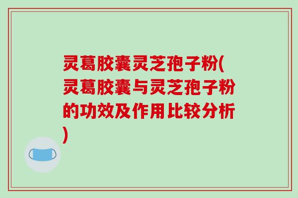 灵葛胶囊灵芝孢子粉(灵葛胶囊与灵芝孢子粉的功效及作用比较分析)