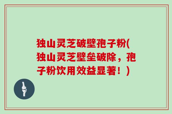 独山灵芝破壁孢子粉(独山灵芝壁垒破除,孢子粉饮用效益显著!)