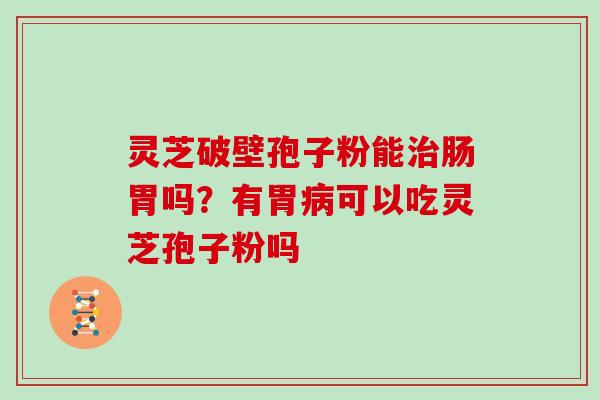 灵芝破壁孢子粉能治肠胃吗?有胃病可以吃灵芝孢子粉吗