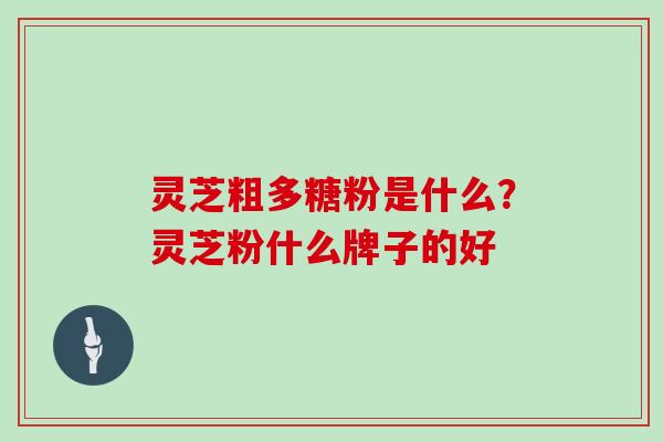 灵芝粗多糖粉是什么？灵芝粉什么牌子的好