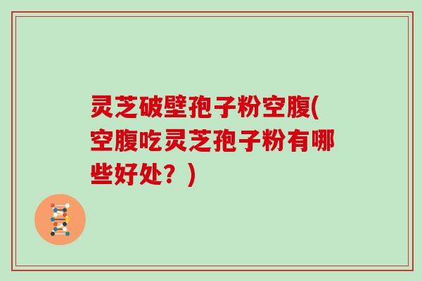 灵芝破壁孢子粉空腹(空腹吃灵芝孢子粉有哪些好处？)