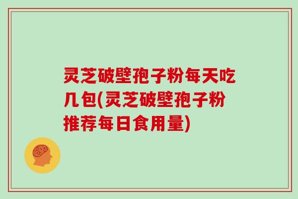 灵芝破壁孢子粉每天吃几包(灵芝破壁孢子粉推荐每日食用量)