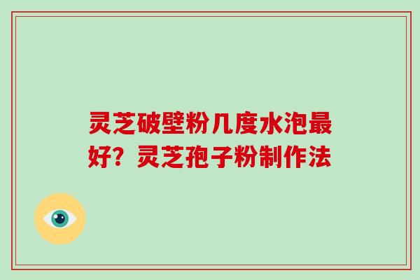 灵芝破壁粉几度水泡最好?灵芝孢子粉制作法