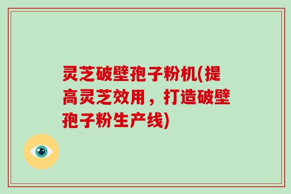 灵芝破壁孢子粉机(提高灵芝效用,打造破壁孢子粉生产线)