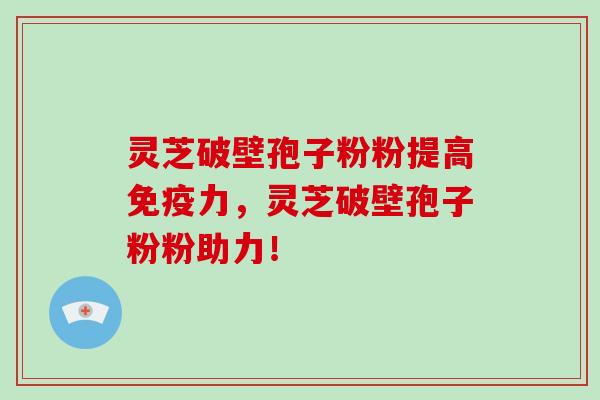 灵芝破壁孢子粉粉提高免疫力,灵芝破壁孢子粉粉助力!