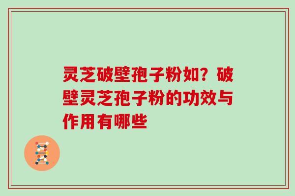 灵芝破壁孢子粉如？破壁灵芝孢子粉的功效与作用有哪些