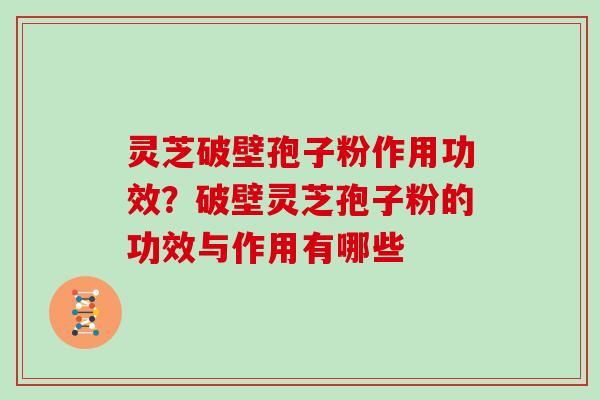 灵芝破壁孢子粉作用功效？破壁灵芝孢子粉的功效与作用有哪些