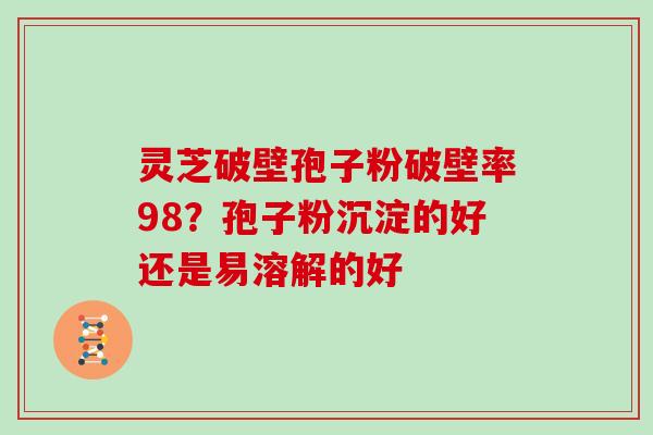 灵芝破壁孢子粉破壁率98?孢子粉沉淀的好还是易溶解的好