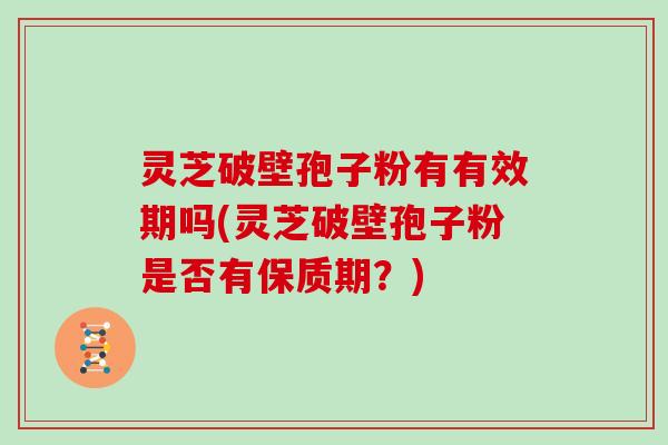 灵芝破壁孢子粉有有效期吗(灵芝破壁孢子粉是否有保质期?)