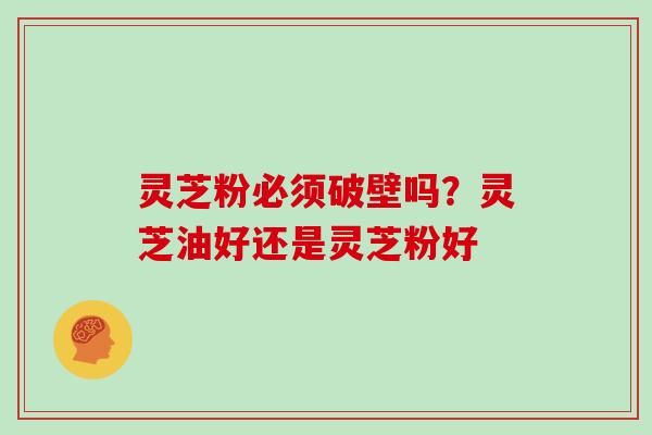 灵芝粉必须破壁吗?灵芝油好还是灵芝粉好