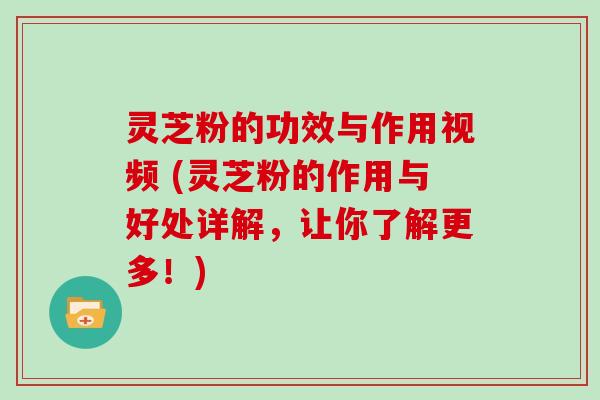 灵芝粉的功效与作用视频 (灵芝粉的作用与好处详解,让你了解更多!)