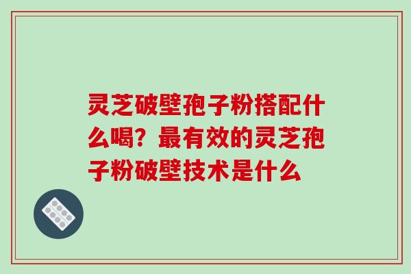 灵芝破壁孢子粉搭配什么喝？最有效的灵芝孢子粉破壁技术是什么