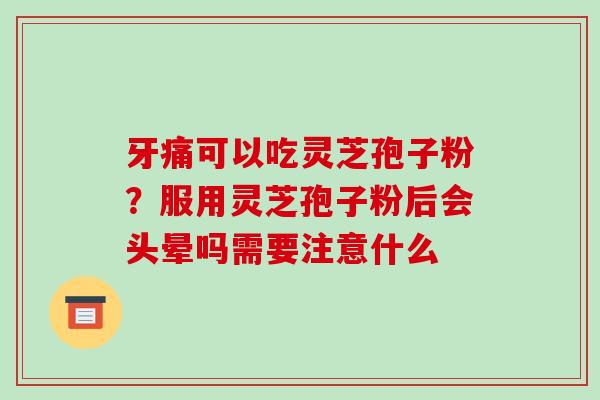 牙痛可以吃灵芝孢子粉？服用灵芝孢子粉后会头晕吗需要注意什么