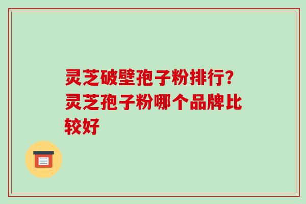 灵芝破壁孢子粉排行？灵芝孢子粉哪个品牌比较好