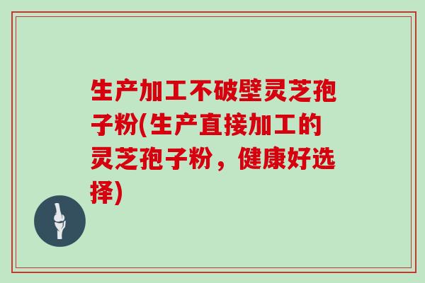 生产加工不破壁灵芝孢子粉(生产直接加工的灵芝孢子粉,健康好选择)