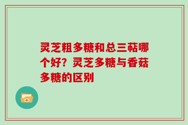灵芝粗多糖和总三萜哪个好?灵芝多糖与香菇多糖的区别