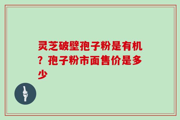 灵芝破壁孢子粉是有机?孢子粉市面售价是多少