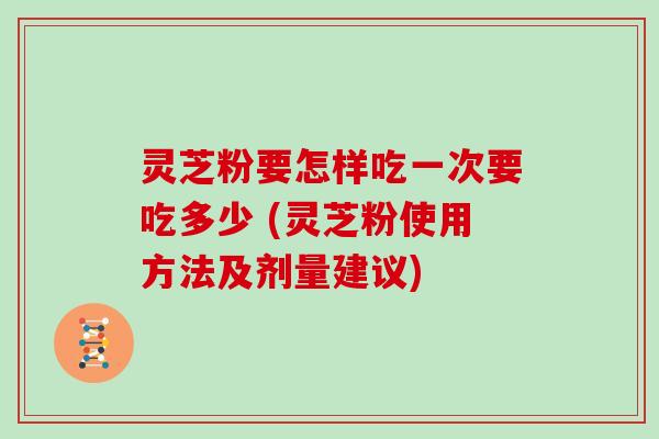 灵芝粉要怎样吃一次要吃多少 (灵芝粉使用方法及剂量建议)