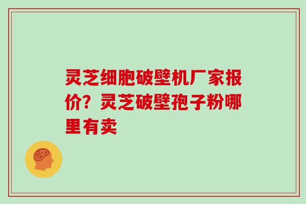 灵芝细胞破壁机厂家报价？灵芝破壁孢子粉哪里有卖