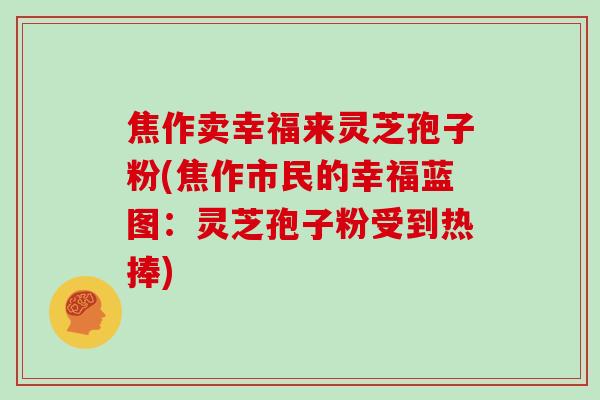 焦作卖幸福来灵芝孢子粉(焦作市民的幸福蓝图:灵芝孢子粉受到热捧)